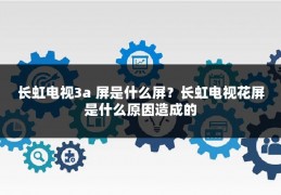 长虹电视3a 屏是什么屏?长虹电视花屏是什么原因造成的