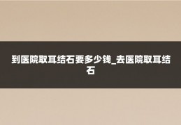 到医院取耳结石要多少钱_去医院取耳结石