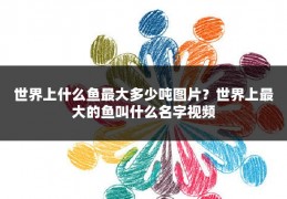 世界上什么鱼最大多少吨图片？世界上最大的鱼叫什么名字视频