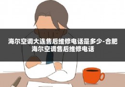 海尔空调大连售后维修电话是多少-合肥海尔空调售后维修电话