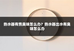 热水器有焦臭味怎么办?热水器出水有臭味怎么办