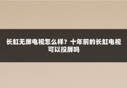 长虹无屏电视怎么样？十年前的长虹电视可以投屏吗