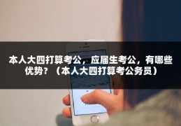 本人大四打算考公，应届生考公，有哪些优势？（本人大四打算考公务员）