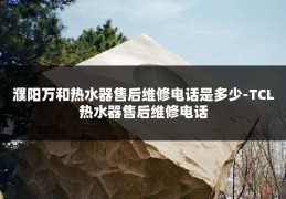 濮阳万和热水器售后维修电话是多少-TCL热水器售后维修电话