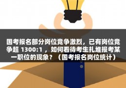 国考报名部分岗位竞争激烈，已有岗位竞争超 1300:1 ，如何看待考生扎堆报考某一职位的现象？（国考报名岗位统计）