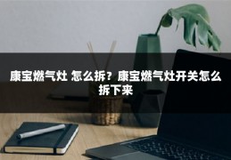 康宝燃气灶 怎么拆?康宝燃气灶开关怎么拆下来