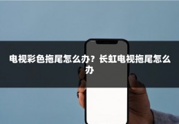 电视彩色拖尾怎么办？长虹电视拖尾怎么办