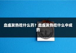 血虚发热吃什么药？血虚发热吃什么中成药