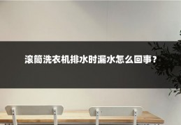 滚筒洗衣机排水时漏水怎么回事?