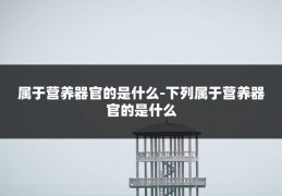 属于营养器官的是什么-下列属于营养器官的是什么