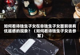 如何看待独生子女在非独生子女面前很有优越感的现象？（如何看待独生子女去参军）