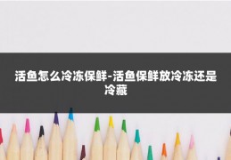 活鱼怎么冷冻保鲜-活鱼保鲜放冷冻还是冷藏