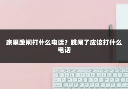 家里跳闸打什么电话？跳闸了应该打什么电话