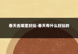 春天去哪里好玩-春天有什么好玩的