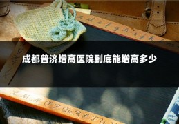 成都普济增高医院到底能增高多少