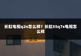 长虹电视q2n怎么样?长虹55q7s电视怎么样