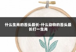 什么生肖的舌头最长-什么动物的舌头最长打一生肖