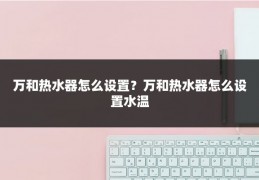 万和热水器怎么设置？万和热水器怎么设置水温