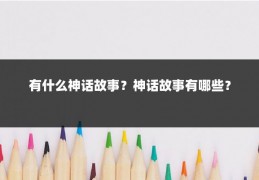 有什么神话故事？神话故事有哪些？