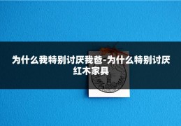 为什么我特别讨厌我爸-为什么特别讨厌红木家具