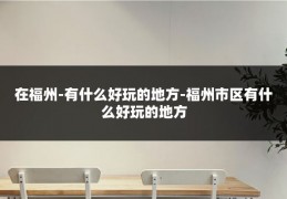在福州-有什么好玩的地方-福州市区有什么好玩的地方