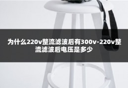 为什么220v整流滤波后有300v-220v整流滤波后电压是多少