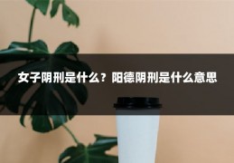 女子阴刑是什么？阳德阴刑是什么意思