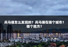 兵马俑怎么发现的？兵马俑在哪个城市？哪个地方？