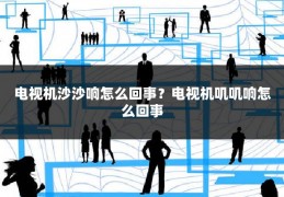 电视机沙沙响怎么回事?电视机叽叽响怎么回事