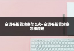 空调毛细管堵塞怎么办-空调毛细管堵塞怎样疏通