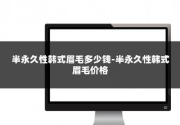 半永久性韩式眉毛多少钱-半永久性韩式眉毛价格