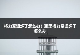 格力空调坏了怎么办?家里格力空调坏了怎么办