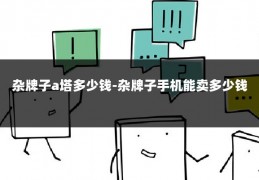 杂牌子a塔多少钱-杂牌子手机能卖多少钱