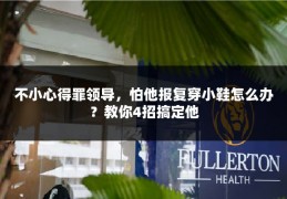 不小心得罪领导，怕他报复穿小鞋怎么办？教你4招搞定他