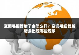 空调毛细管堵了会怎么样?空调毛细管脏堵会出现哪些现象