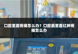 口腔里面疼痛怎么办?口腔最里面红肿疼痛怎么办