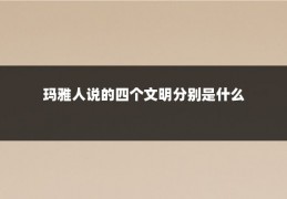 玛雅人说的四个文明分别是什么