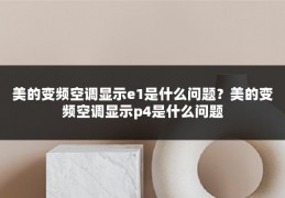 美的变频空调显示e1是什么问题?美的变频空调显示p4是什么问题
