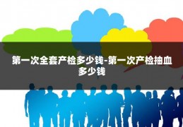 第一次全套产检多少钱-第一次产检抽血多少钱
