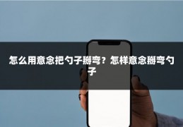 怎么用意念把勺子掰弯?怎样意念掰弯勺子