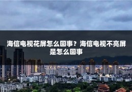 海信电视花屏怎么回事？海信电视不亮屏是怎么回事