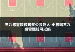 三九感冒颗粒喝多少会死人-小孩喝三九感冒颗粒可以吗