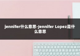 jennifer什么意思-Jennifer Lopez是什么意思
