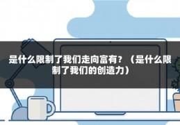 是什么限制了我们走向富有？（是什么限制了我们的创造力）