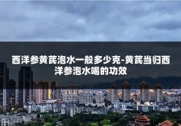西洋参黄芪泡水一般多少克-黄芪当归西洋参泡水喝的功效