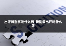 出汗特别多吃什么药-特别爱出汗吃什么药