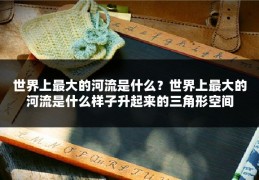 世界上最大的河流是什么？世界上最大的河流是什么样子升起来的三角形空间