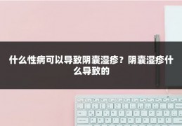 什么性病可以导致阴囊湿疹?阴囊湿疹什么导致的