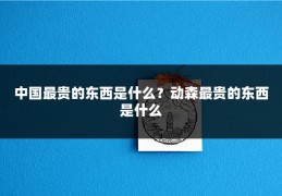中国最贵的东西是什么?动森最贵的东西是什么