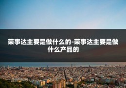 荣事达主要是做什么的-荣事达主要是做什么产品的